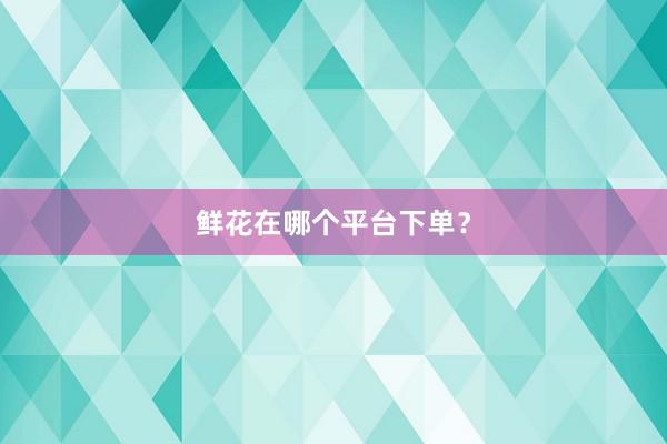 鲜花在哪个平台下单?