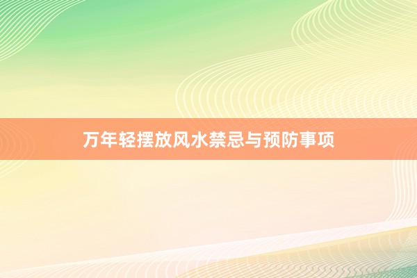 万年轻摆放风水禁忌与预防事项