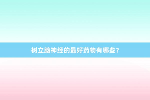 树立脑神经的最好药物有哪些？