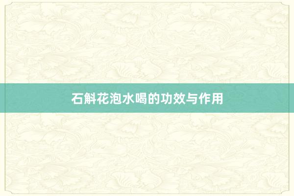 石斛花泡水喝的功效与作用