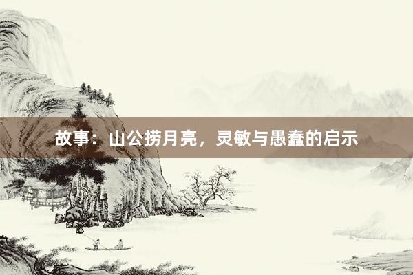 故事:山公捞月亮,灵敏与愚蠢的启示