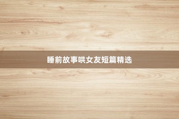睡前故事哄女友短篇精选